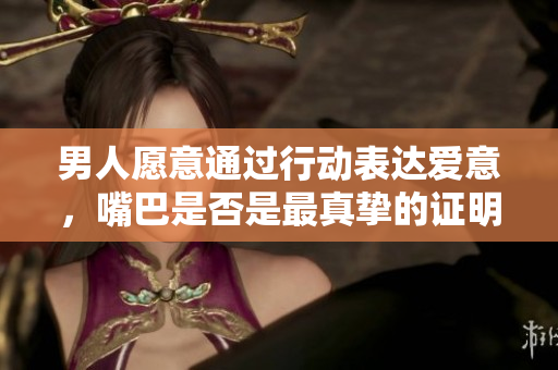 男人愿意通過行動表達愛意，嘴巴是否是最真摯的證明？