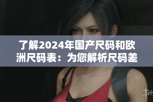 了解2024年國(guó)產(chǎn)尺碼和歐洲尺碼表：為您解析尺碼差異與選購(gòu)指南