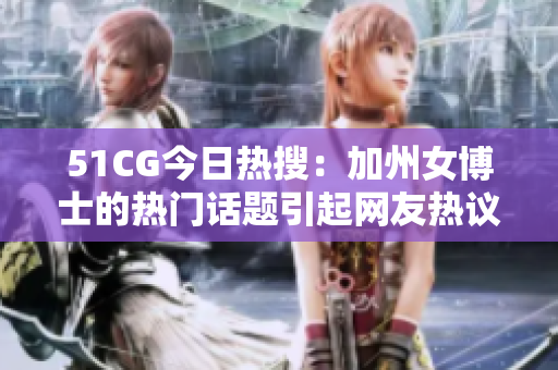 51CG今日熱搜：加州女博士的熱門話題引起網友熱議