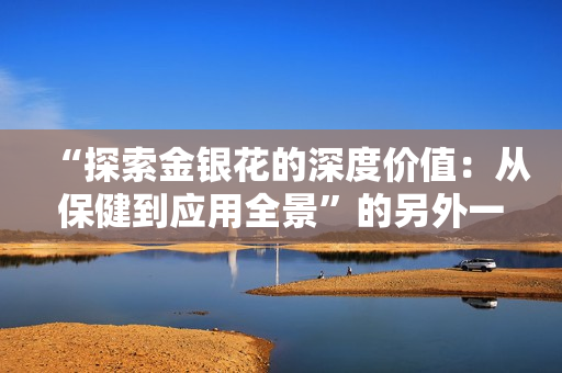 “探索金銀花的深度價值：從保健到應用全景”的另外一種表達。