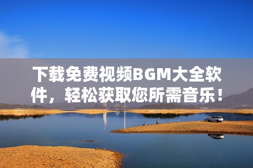 下載免費(fèi)視頻BGM大全軟件，輕松獲取您所需音樂！