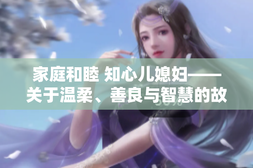 家庭和睦 知心兒媳婦——關(guān)于溫柔、善良與智慧的故事