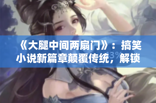 《大腿中間兩扇門》：搞笑小說新篇章顛覆傳統，解鎖驚喜旅程