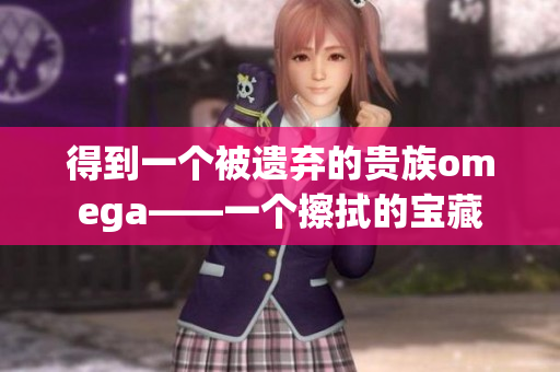 得到一個被遺棄的貴族omega——一個擦拭的寶藏