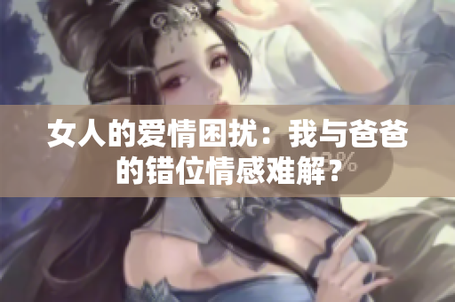 女人的愛情困擾：我與爸爸的錯位情感難解？