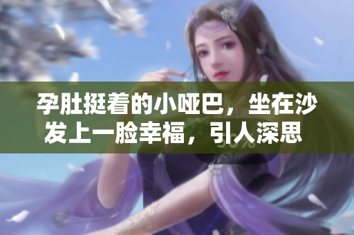 孕肚挺著的小啞巴，坐在沙發上一臉幸福，引人深思 