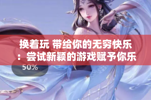換著玩 帶給你的無窮快樂：嘗試新穎的游戲賦予你樂趣