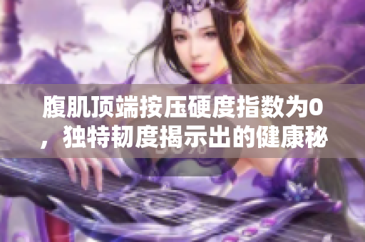 腹肌頂端按壓硬度指數為0，獨特韌度揭示出的健康秘訣
