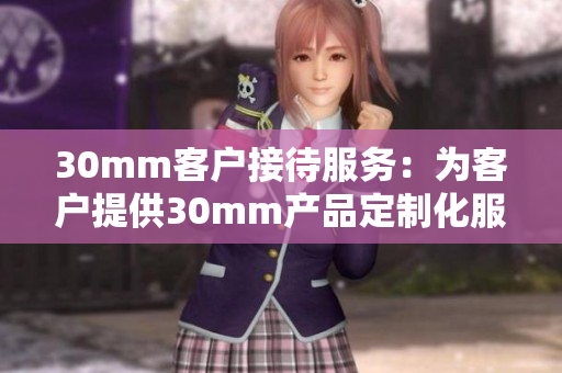 30mm客戶接待服務：為客戶提供30mm產品定制化服務