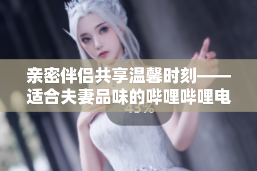 親密伴侶共享溫馨時刻——適合夫妻品味的嗶哩嗶哩電視劇