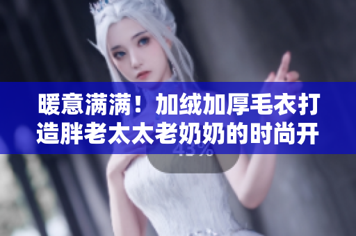 暖意滿滿！加絨加厚毛衣打造胖老太太老奶奶的時尚開衫