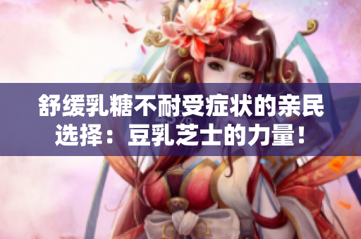 舒緩乳糖不耐受癥狀的親民選擇：豆乳芝士的力量！