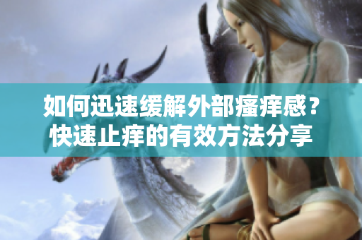 如何迅速緩解外部瘙癢感？快速止癢的有效方法分享