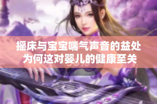 搖床與寶寶喘氣聲音的益處 為何這對嬰兒的健康至關重要？