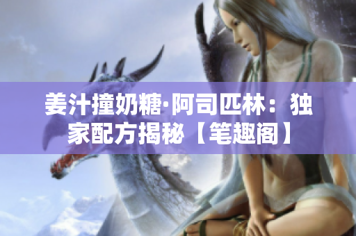 姜汁撞奶糖·阿司匹林：獨(dú)家配方揭秘【筆趣閣】