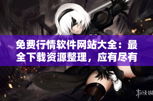 免費行情軟件網站大全：最全下載資源整理，應有盡有