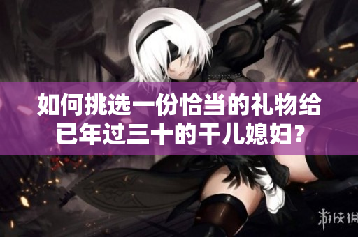 如何挑選一份恰當的禮物給已年過三十的干兒媳婦？