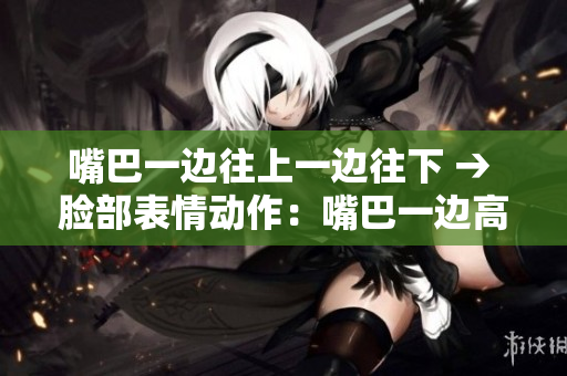 嘴巴一邊往上一邊往下 → 臉部表情動作：嘴巴一邊高一邊低