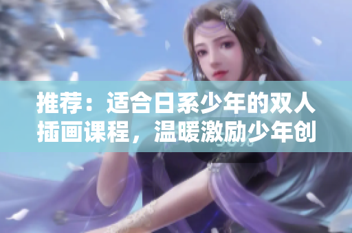 推薦：適合日系少年的雙人插畫課程，溫暖激勵少年創作的最佳選擇