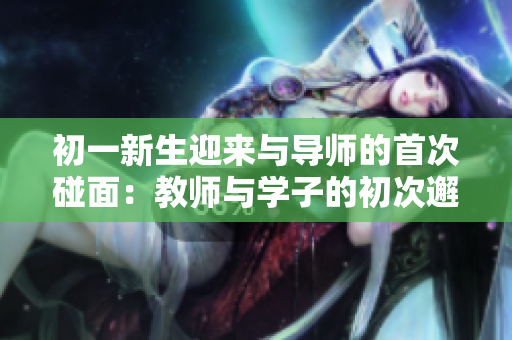 初一新生迎來與導師的首次碰面：教師與學子的初次邂逅
