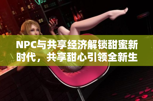 NPC與共享經濟解鎖甜蜜新時代，共享甜心引領全新生活方式