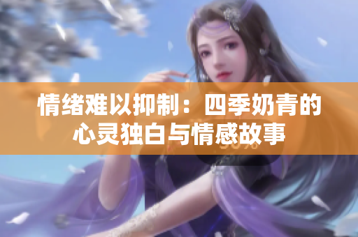 情緒難以抑制：四季奶青的心靈獨白與情感故事