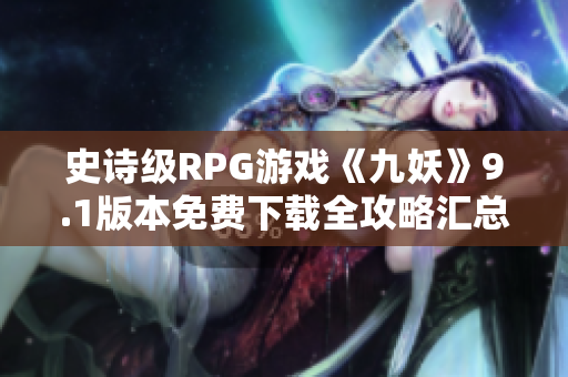 史詩級RPG游戲《九妖》9.1版本免費下載全攻略匯總