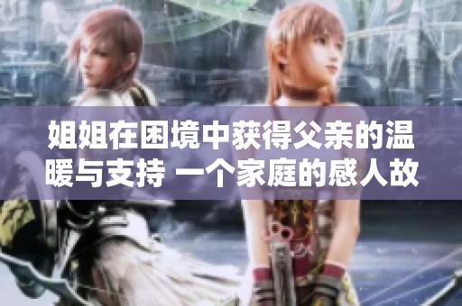 姐姐在困境中獲得父親的溫暖與支持 一個家庭的感人故事