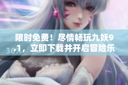 限時免費！盡情暢玩九妖9.1，立即下載并開啟冒險樂趣