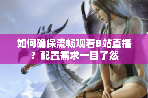如何確保流暢觀看B站直播？配置需求一目了然