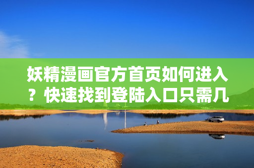 妖精漫畫官方首頁如何進入？快速找到登陸入口只需幾步