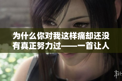 為什么你對我這樣痛卻還沒有真正努力過——一首讓人心酸的歌