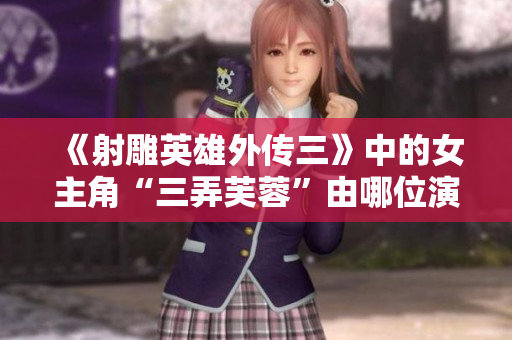 《射雕英雄外傳三》中的女主角“三弄芙蓉”由哪位演員扮演？