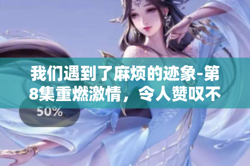我們遇到了麻煩的跡象-第8集重燃激情，令人贊嘆不已！