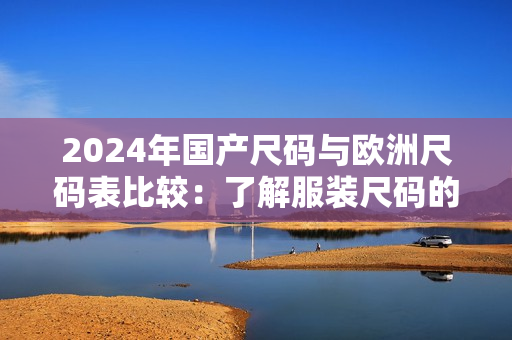 2024年國產尺碼與歐洲尺碼表比較：了解服裝尺碼的最新趨勢及差異