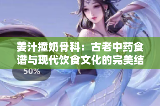 姜汁撞奶骨科：古老中藥食譜與現(xiàn)代飲食文化的完美結(jié)合