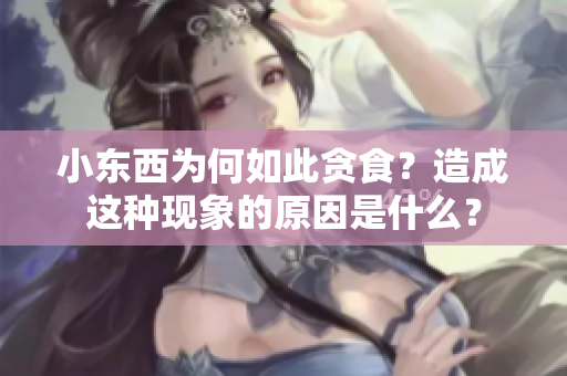 小東西為何如此貪食？造成這種現象的原因是什么？