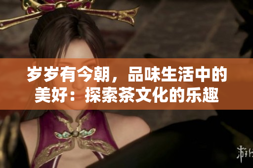 歲歲有今朝，品味生活中的美好：探索茶文化的樂趣