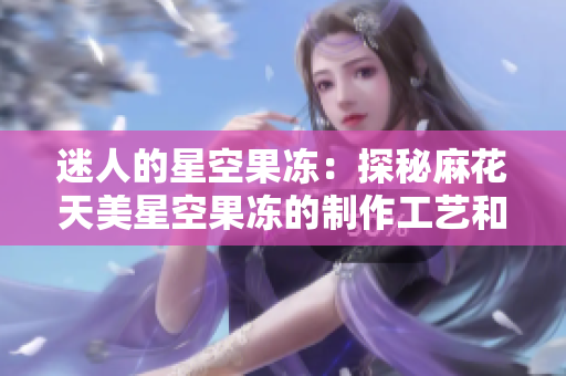 迷人的星空果凍：探秘麻花天美星空果凍的制作工藝和創(chuàng)意品味