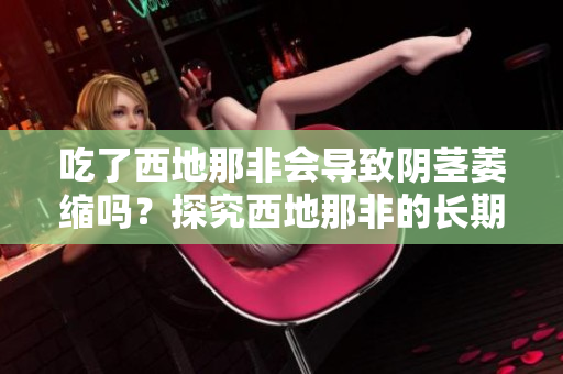 吃了西地那非會導致陰莖萎縮嗎？探究西地那非的長期影響