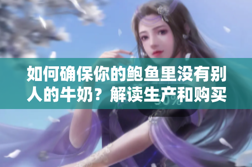 如何確保你的鮑魚里沒有別人的牛奶？解讀生產(chǎn)和購(gòu)買的關(guān)鍵提示