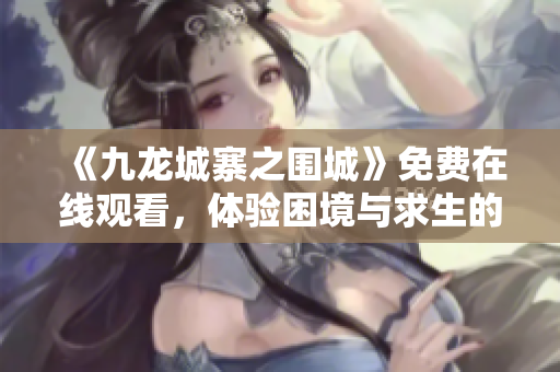 《九龍城寨之圍城》免費在線觀看，體驗困境與求生的較量！