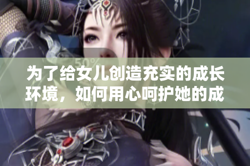 為了給女兒創造充實的成長環境，如何用心呵護她的成長之路？