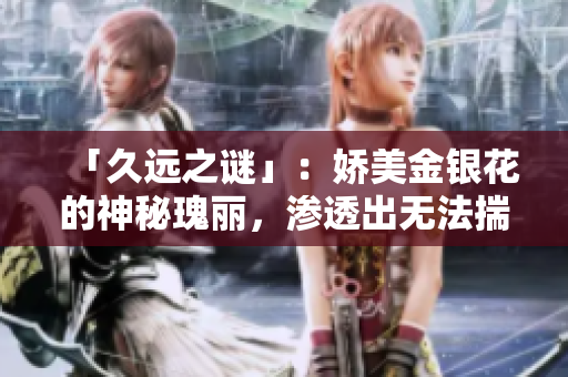 「久遠之謎」：嬌美金銀花的神秘瑰麗，滲透出無法揣測的力量！