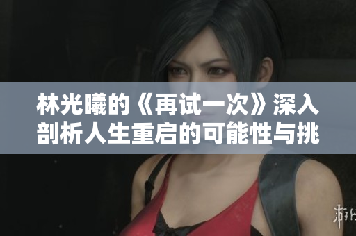 林光曦的《再試一次》深入剖析人生重啟的可能性與挑戰(zhàn)