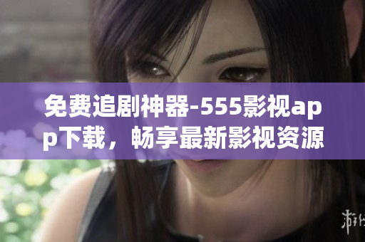 免費追劇神器-555影視app下載，暢享最新影視資源