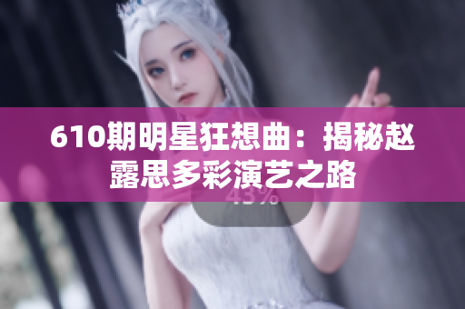 610期明星狂想曲：揭秘趙露思多彩演藝之路