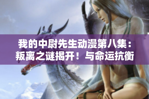 我的中尉先生動漫第八集：叛離之謎揭開！與命運抗衡的決戰(zhàn)即將展開