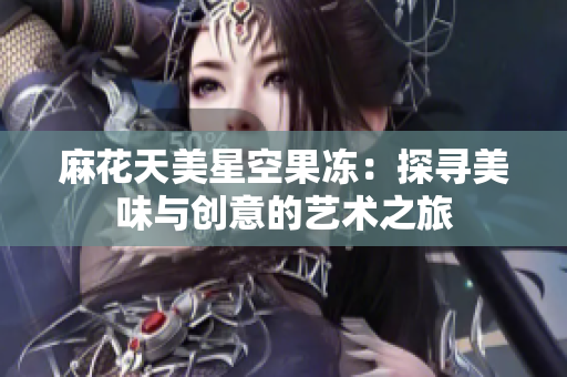 麻花天美星空果凍：探尋美味與創意的藝術之旅