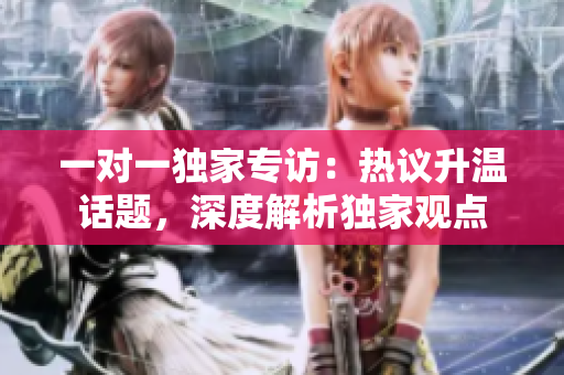 一對一獨家專訪：熱議升溫話題，深度解析獨家觀點